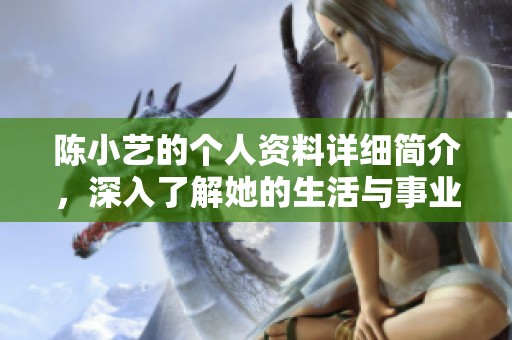陈小艺的个人资料详细简介，深入了解她的生活与事业发展历程