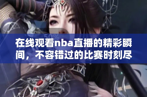 在线观看nba直播的精彩瞬间，不容错过的比赛时刻尽在这里！