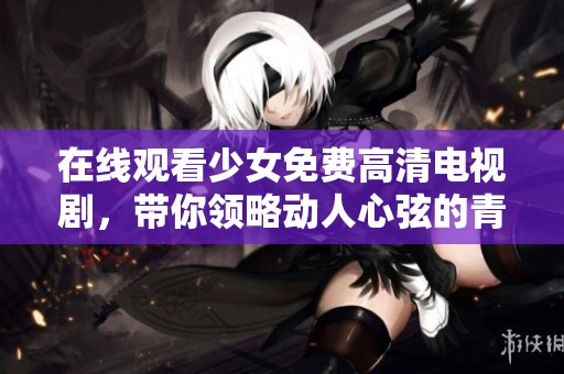 在线观看少女免费高清电视剧，带你领略动人心弦的青春故事