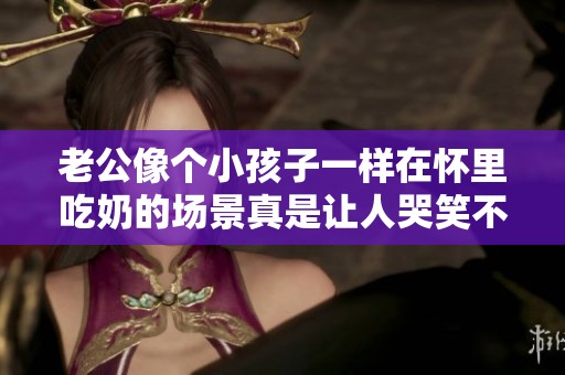 老公像个小孩子一样在怀里吃奶的场景真是让人哭笑不得