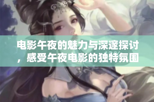 电影午夜的魅力与深邃探讨，感受午夜电影的独特氛围与情感