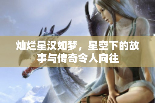 灿烂星汉如梦，星空下的故事与传奇令人向往