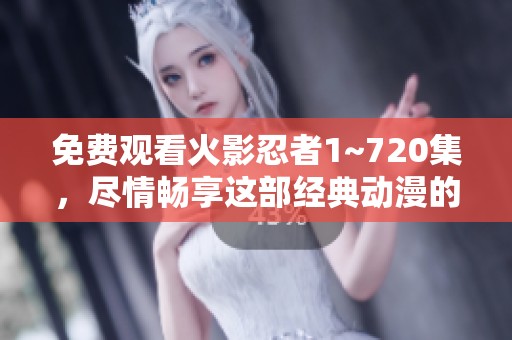 免费观看火影忍者1~720集，尽情畅享这部经典动漫的精彩故事