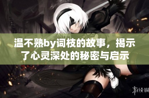 温不熟by词枝的故事，揭示了心灵深处的秘密与启示