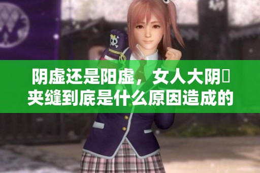 阴虚还是阳虚，女人大阴脣夹缝到底是什么原因造成的呢