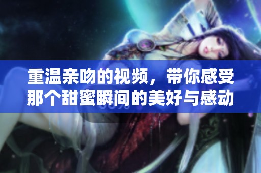 重温亲吻的视频，带你感受那个甜蜜瞬间的美好与感动