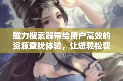 磁力搜索器带给用户高效的资源查找体验，让您轻松获取需要的信息。