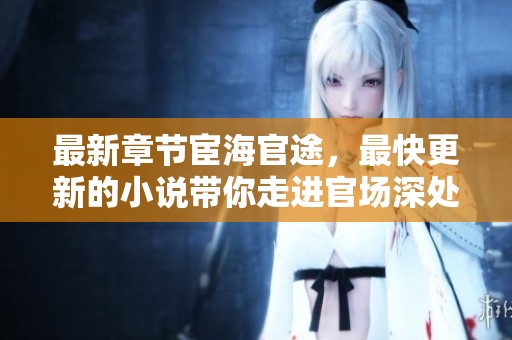 最新章节宦海官途，最快更新的小说带你走进官场深处！