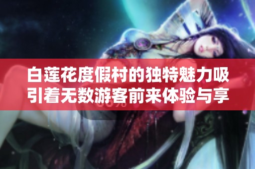 白莲花度假村的独特魅力吸引着无数游客前来体验与享受