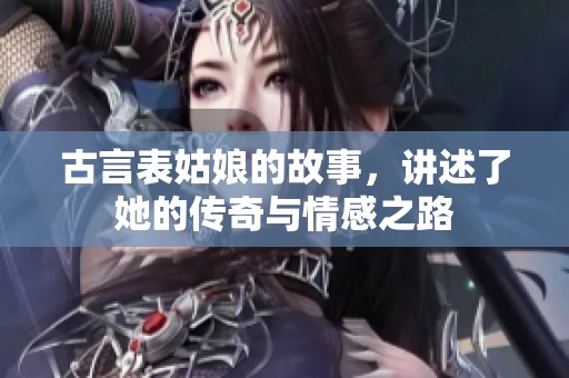 古言表姑娘的故事，讲述了她的传奇与情感之路