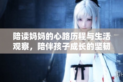 陪读妈妈的心路历程与生活观察，陪伴孩子成长的坚韧与勇敢