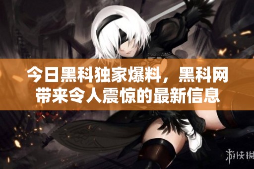 今日黑科独家爆料，黑科网带来令人震惊的最新信息
