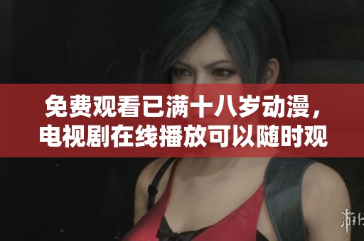 免费观看已满十八岁动漫，电视剧在线播放可以随时观看