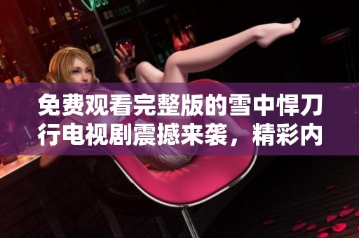 免费观看完整版的雪中悍刀行电视剧震撼来袭，精彩内容不容错过