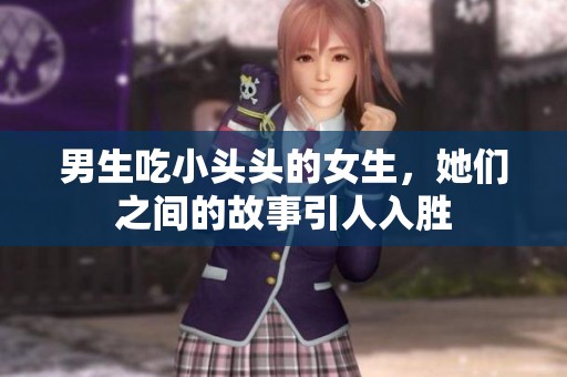 男生吃小头头的女生，她们之间的故事引人入胜