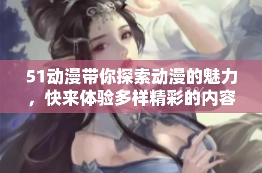 51动漫带你探索动漫的魅力，快来体验多样精彩的内容吧