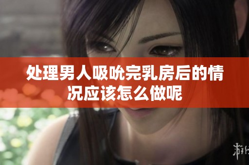 处理男人吸吮完乳房后的情况应该怎么做呢