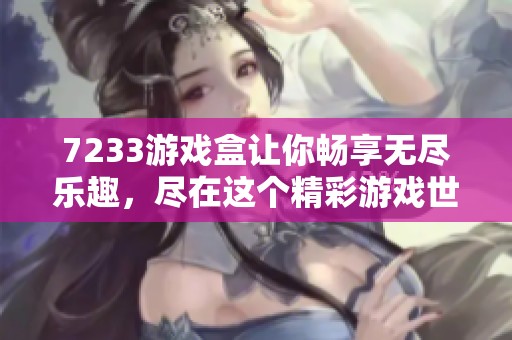 7233游戏盒让你畅享无尽乐趣，尽在这个精彩游戏世界中！