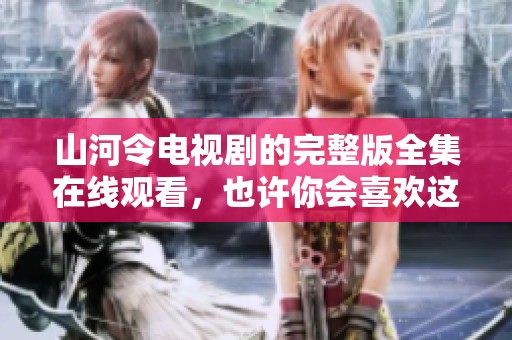 山河令电视剧的完整版全集在线观看，也许你会喜欢这部精彩的作品