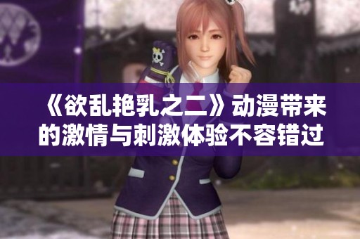 《欲乱艳乳之二》动漫带来的激情与刺激体验不容错过