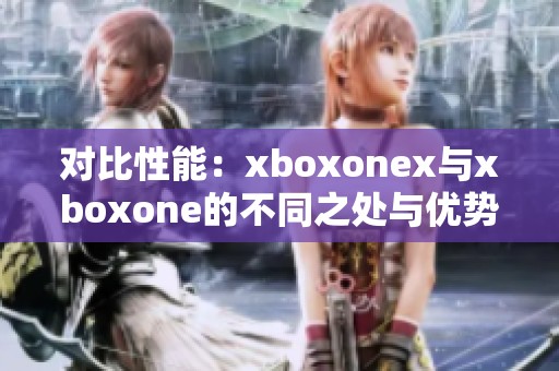 对比性能：xboxonex与xboxone的不同之处与优势分析