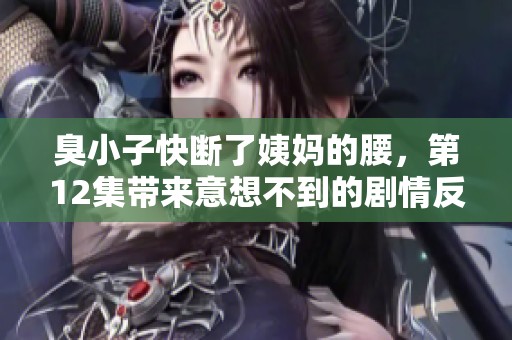 臭小子快断了姨妈的腰，第12集带来意想不到的剧情反转
