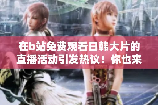 在b站免费观看日韩大片的直播活动引发热议！你也来看看吧！