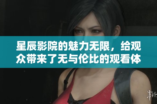 星辰影院的魅力无限，给观众带来了无与伦比的观看体验