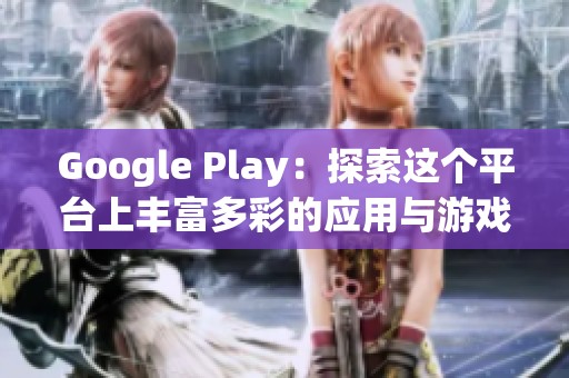 Google Play：探索这个平台上丰富多彩的应用与游戏世界