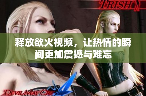 释放欲火视频，让热情的瞬间更加震撼与难忘