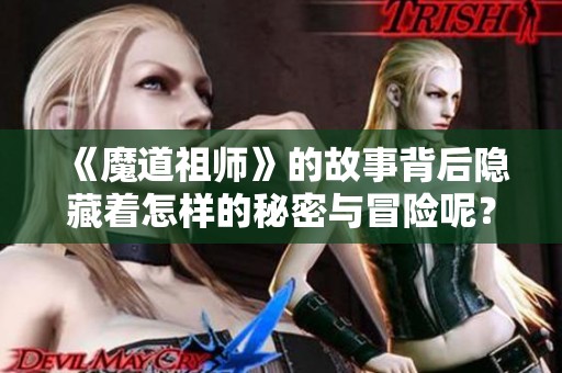 《魔道祖师》的故事背后隐藏着怎样的秘密与冒险呢？一段令人期待的传奇即将揭晓。