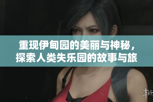 重现伊甸园的美丽与神秘，探索人类失乐园的故事与旅程
