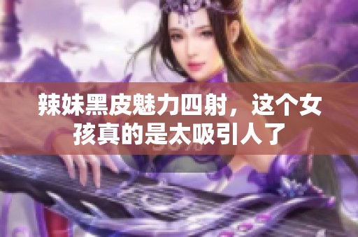 辣妹黑皮魅力四射，这个女孩真的是太吸引人了
