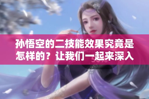 孙悟空的二技能效果究竟是怎样的？让我们一起来深入了解一下吧！