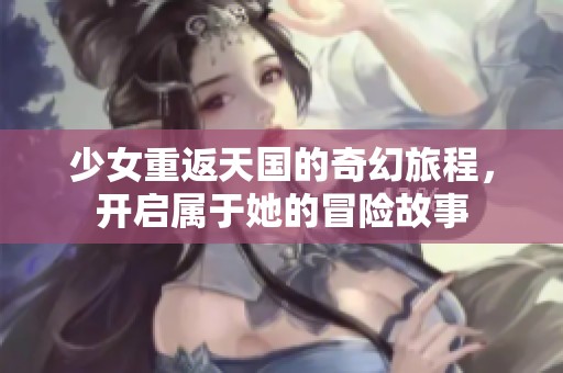 少女重返天国的奇幻旅程，开启属于她的冒险故事