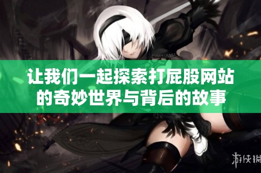 让我们一起探索打屁股网站的奇妙世界与背后的故事