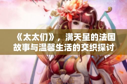 《太太们》，满天星的法国故事与温馨生活的交织探讨