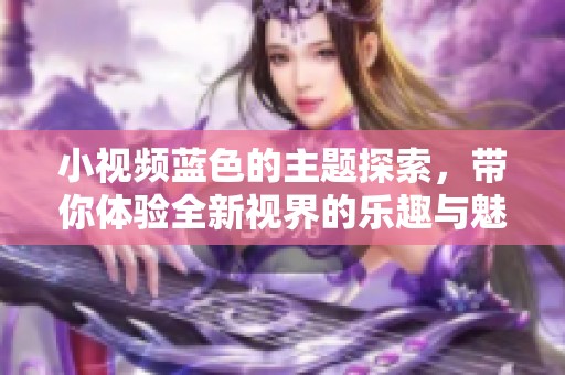小视频蓝色的主题探索，带你体验全新视界的乐趣与魅力