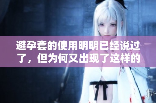 避孕套的使用明明已经说过了，但为何又出现了这样的情况呢