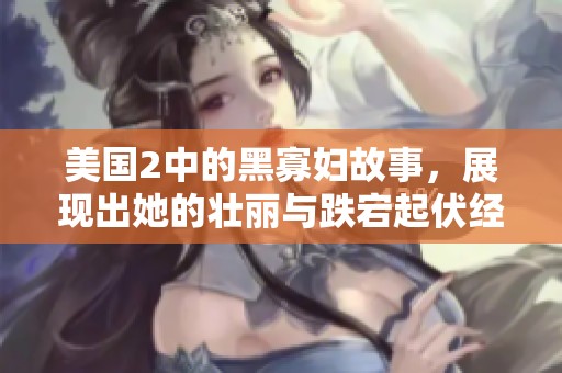 美国2中的黑寡妇故事，展现出她的壮丽与跌宕起伏经历