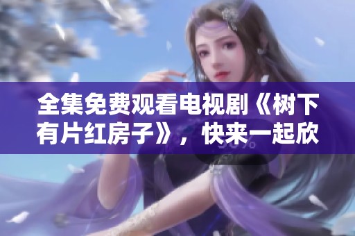 全集免费观看电视剧《树下有片红房子》，快来一起欣赏吧！