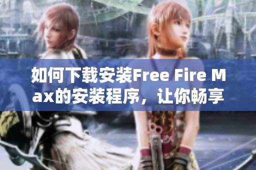如何下载安装Free Fire Max的安装程序，让你畅享游戏乐趣