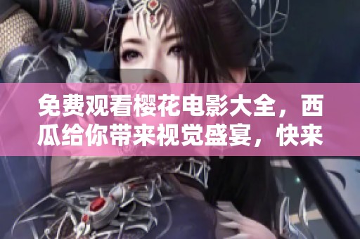 免费观看樱花电影大全，西瓜给你带来视觉盛宴，快来体验！