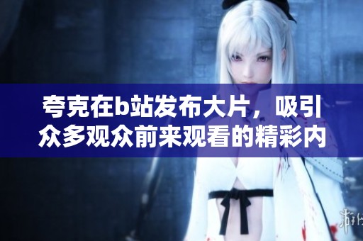 夸克在b站发布大片，吸引众多观众前来观看的精彩内容