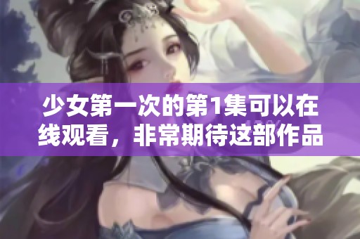 少女第一次的第1集可以在线观看，非常期待这部作品的精彩内容