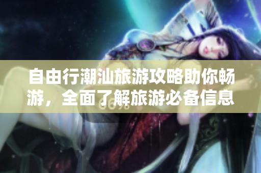 自由行潮汕旅游攻略助你畅游，全面了解旅游必备信息与推荐景点