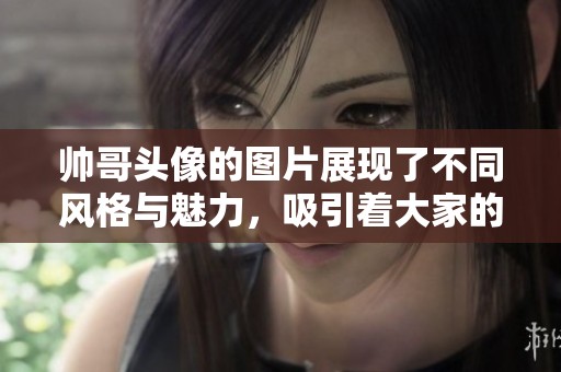 帅哥头像的图片展现了不同风格与魅力，吸引着大家的目光