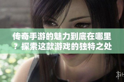 传奇手游的魅力到底在哪里？探索这款游戏的独特之处与精彩体验！