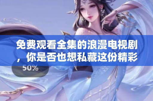 免费观看全集的浪漫电视剧，你是否也想私藏这份精彩呢