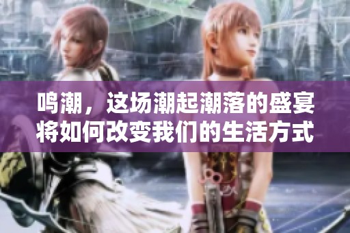 鸣潮，这场潮起潮落的盛宴将如何改变我们的生活方式